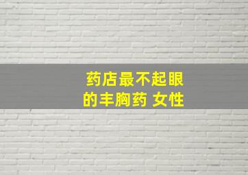 药店最不起眼的丰胸药 女性